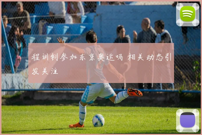 程训钊参加东京奥运吗 相关动态引发关注