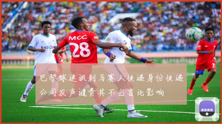 巴黎球迷讽刺马赛人快递身份快递公司发声谴责其不当言论影响