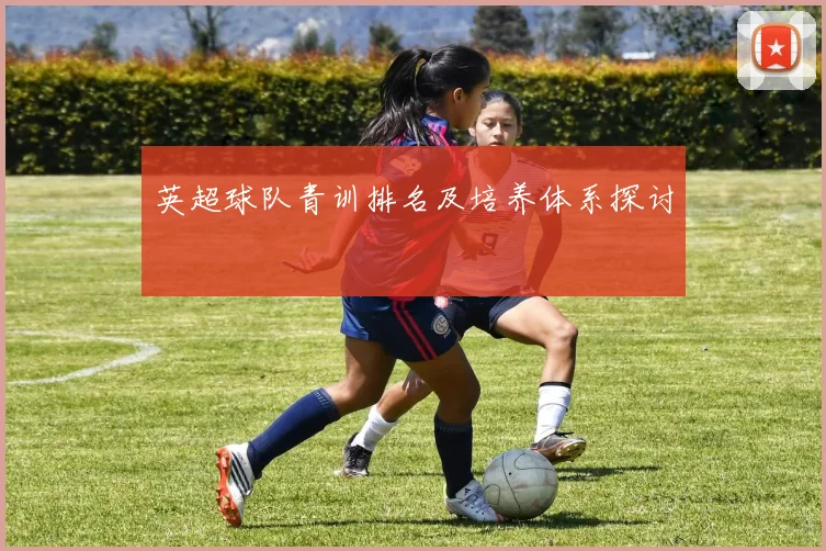 英超球队青训排名及培养体系探讨