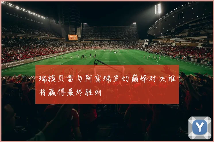 瑞模贝雷与阿富瑞罗的巅峰对决谁将赢得最终胜利