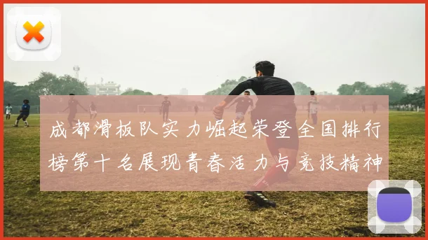 成都滑板队实力崛起荣登全国排行榜第十名展现青春活力与竞技精神