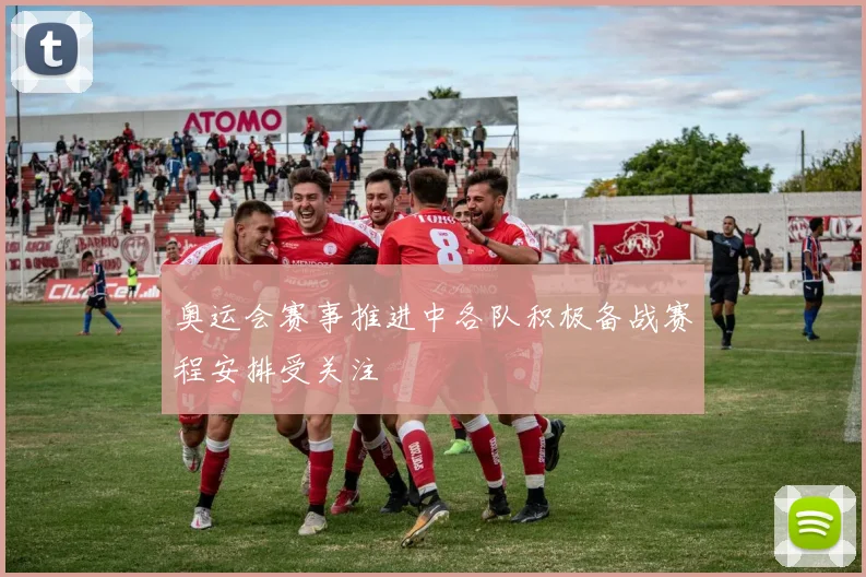 奥运会赛事推进中各队积极备战赛程安排受关注