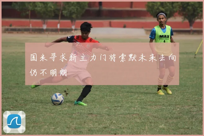 国米寻求新主力门将索默未来去向仍不明朗
