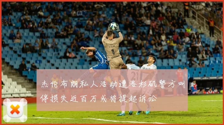 杰伦布朗私人活动遭洛杉矶警方叫停损失近百万或将提起诉讼