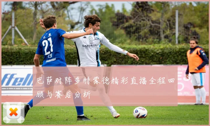巴萨对阵多特蒙德精彩直播全程回顾与赛后分析