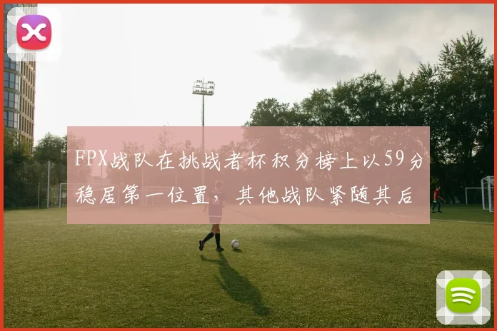 FPX战队在挑战者杯积分榜上以59分稳居第一位置，其他战队紧随其后