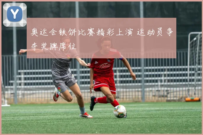 奥运会铁饼比赛精彩上演 运动员争夺奖牌席位